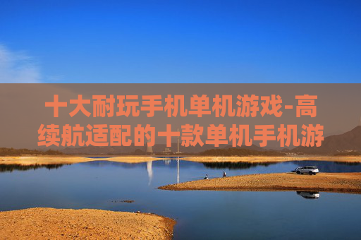 十大耐玩手机单机游戏-高续航适配的十款单机手机游戏推荐