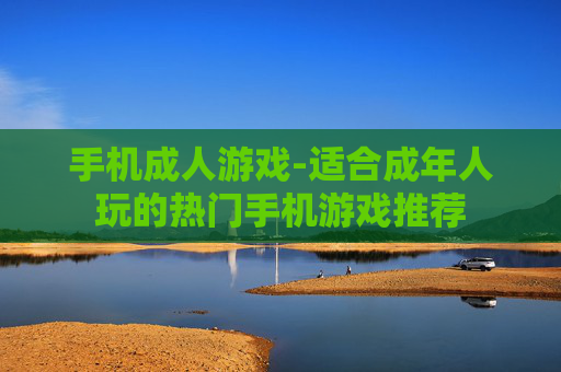 手机成人游戏-适合成年人玩的热门手机游戏推荐