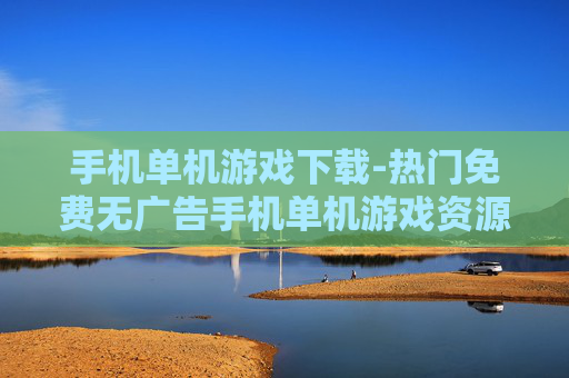 手机单机游戏下载-热门免费无广告手机单机游戏资源获取