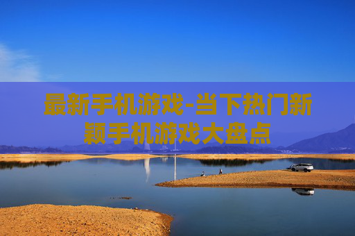 最新手机游戏-当下热门新颖手机游戏大盘点