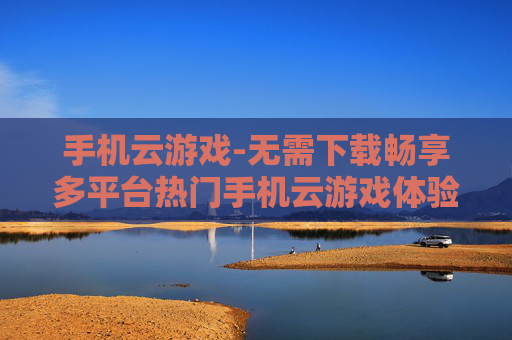 手机云游戏-无需下载畅享多平台热门手机云游戏体验