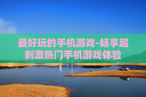 最好玩的手机游戏-畅享超刺激热门手机游戏体验