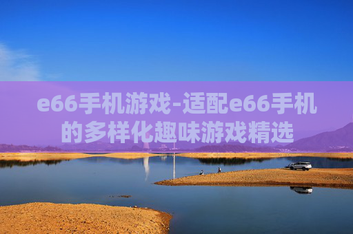 e66手机游戏-适配e66手机的多样化趣味游戏精选