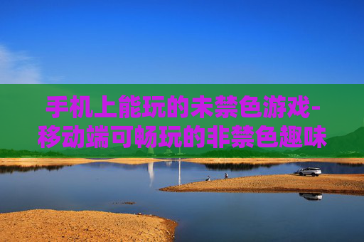 手机上能玩的未禁色游戏-移动端可畅玩的非禁色趣味游戏