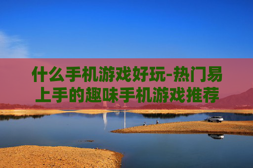 什么手机游戏好玩-热门易上手的趣味手机游戏推荐