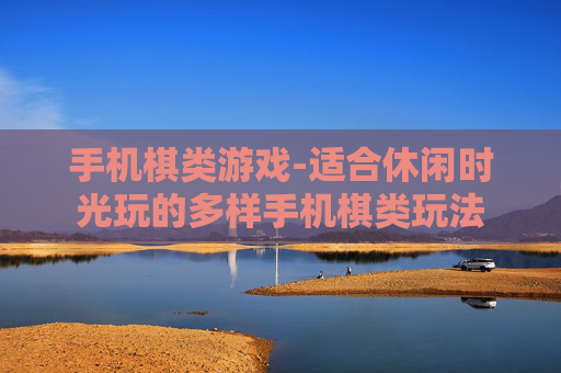 手机棋类游戏-适合休闲时光玩的多样手机棋类玩法