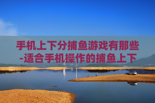 手机上下分捕鱼游戏有那些-适合手机操作的捕鱼上下分游戏盘点