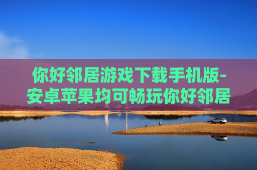 你好邻居游戏下载手机版-安卓苹果均可畅玩你好邻居手游资源