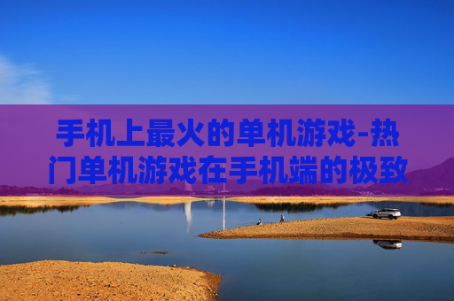 手机上最火的单机游戏-热门单机游戏在手机端的极致体验