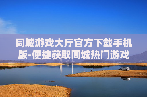 同城游戏大厅官方下载手机版-便捷获取同城热门游戏大厅手机端下载资源