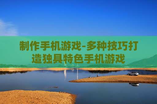 制作手机游戏-多种技巧打造独具特色手机游戏