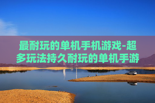 最耐玩的单机手机游戏-超多玩法持久耐玩的单机手游推荐