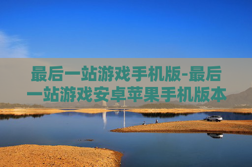 最后一站游戏手机版-最后一站游戏安卓苹果手机版本畅玩体验