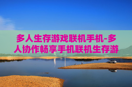 多人生存游戏联机手机-多人协作畅享手机联机生存游戏乐趣