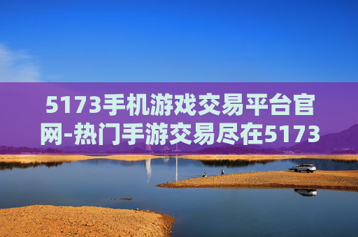 5173手机游戏交易平台官网-热门手游交易尽在5173移动端官网