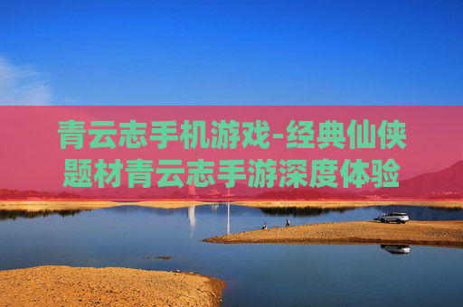 青云志手机游戏-经典仙侠题材青云志手游深度体验