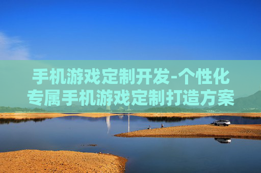 手机游戏定制开发-个性化专属手机游戏定制打造方案