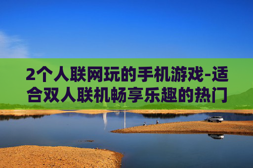 2个人联网玩的手机游戏-适合双人联机畅享乐趣的热门手游