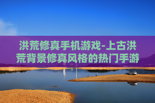 洪荒修真手机游戏-上古洪荒背景修真风格的热门手游