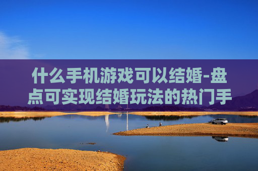 什么手机游戏可以结婚-盘点可实现结婚玩法的热门手机游戏