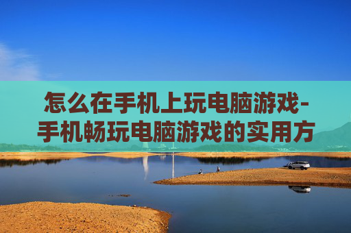 怎么在手机上玩电脑游戏-手机畅玩电脑游戏的实用方法技巧