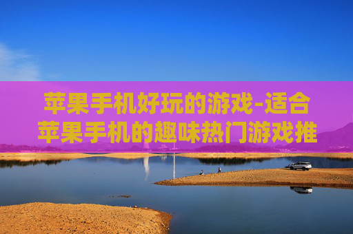 苹果手机好玩的游戏-适合苹果手机的趣味热门游戏推荐