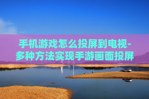 手机游戏怎么投屏到电视-多种方法实现手游画面投屏至电视机