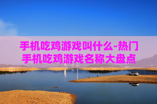 手机吃鸡游戏叫什么-热门手机吃鸡游戏名称大盘点