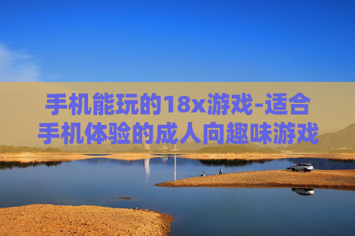 手机能玩的18x游戏-适合手机体验的成人向趣味游戏