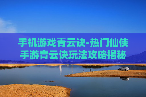 手机游戏青云诀-热门仙侠手游青云诀玩法攻略揭秘