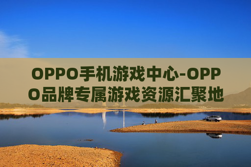 OPPO手机游戏中心-OPPO品牌专属游戏资源汇聚地