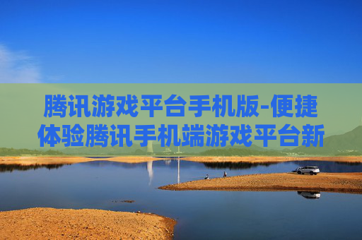 腾讯游戏平台手机版-便捷体验腾讯手机端游戏平台新玩法