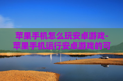 苹果手机怎么玩安卓游戏-苹果手机运行安卓游戏的可行办法