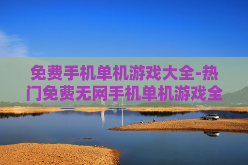 免费手机单机游戏大全-热门免费无网手机单机游戏全收录