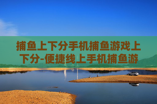 捕鱼上下分手机捕鱼游戏上下分-便捷线上手机捕鱼游戏快速上下分玩法