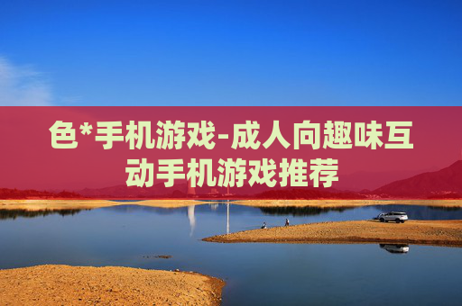 色*手机游戏-成人向趣味互动手机游戏推荐