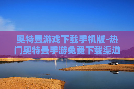 奥特曼游戏下载手机版-热门奥特曼手游免费下载渠道汇总