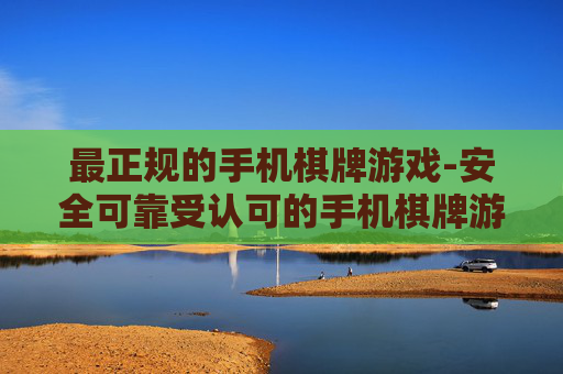 最正规的手机棋牌游戏-安全可靠受认可的手机棋牌游戏选择