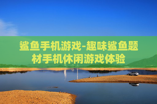 鲨鱼手机游戏-趣味鲨鱼题材手机休闲游戏体验