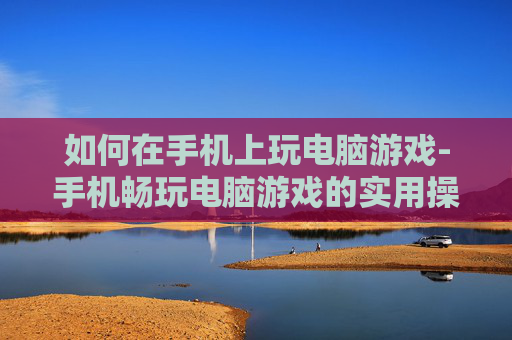 如何在手机上玩电脑游戏-手机畅玩电脑游戏的实用操作技巧