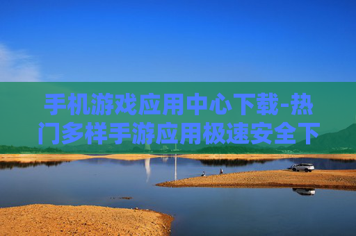 手机游戏应用中心下载-热门多样手游应用极速安全下载渠道