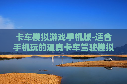 卡车模拟游戏手机版-适合手机玩的逼真卡车驾驶模拟游戏