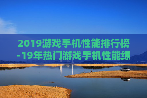 2019游戏手机性能排行榜-19年热门游戏手机性能综合排名情况