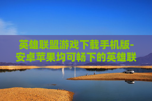 英雄联盟游戏下载手机版-安卓苹果均可畅下的英雄联盟手游版本