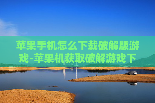 苹果手机怎么下载破解版游戏-苹果机获取破解游戏下载途径方法