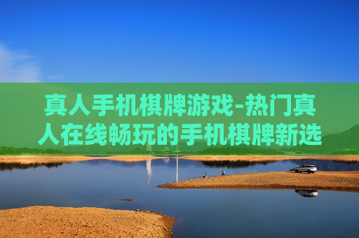 真人手机棋牌游戏-热门真人在线畅玩的手机棋牌新选择