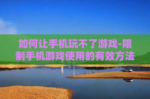 如何让手机玩不了游戏-限制手机游戏使用的有效方法
