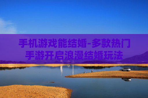 手机游戏能结婚-多款热门手游开启浪漫结婚玩法
