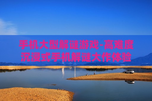 手机大型解谜游戏-高难度沉浸式手机解谜大作体验