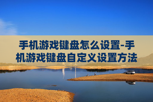 手机游戏键盘怎么设置-手机游戏键盘自定义设置方法全解析